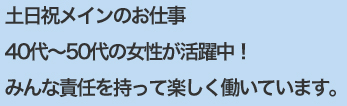 土日祝メインのお仕事４０代～５０代の女性が活躍中！みんな責任を持って楽しく働いています。